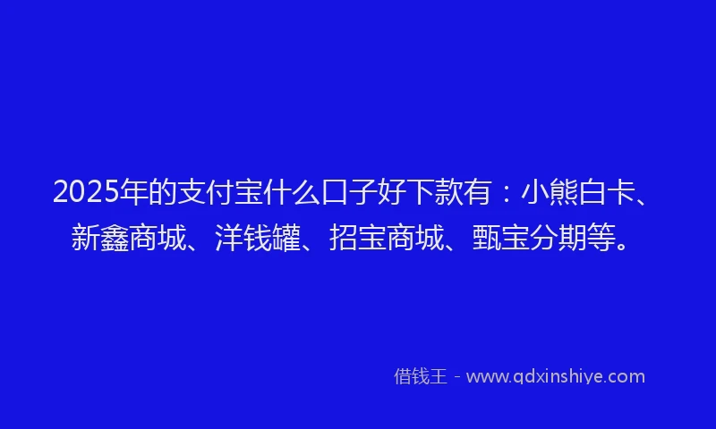2025年的支付宝什么口子好下款有：小熊白卡、新鑫商城、洋钱罐、招宝商城、甄宝分期等。