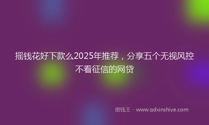 摇钱花好下款么2025年推荐，分享五个无视风控不看征信的网贷