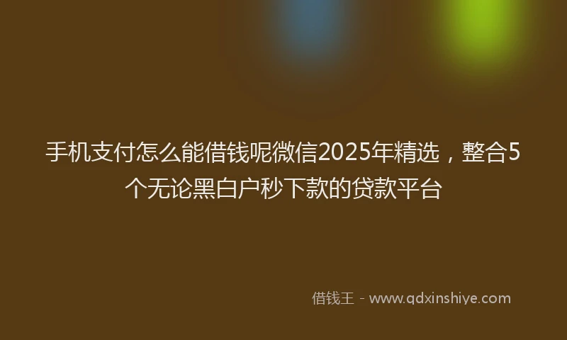 手机支付怎么能借钱呢微信2025年精选，整合5个无论黑白户秒下款的贷款平台