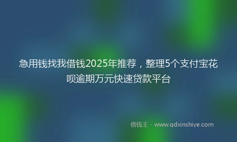 急用钱找我借钱2025年推荐，整理5个支付宝花呗逾期万元快速贷款平台