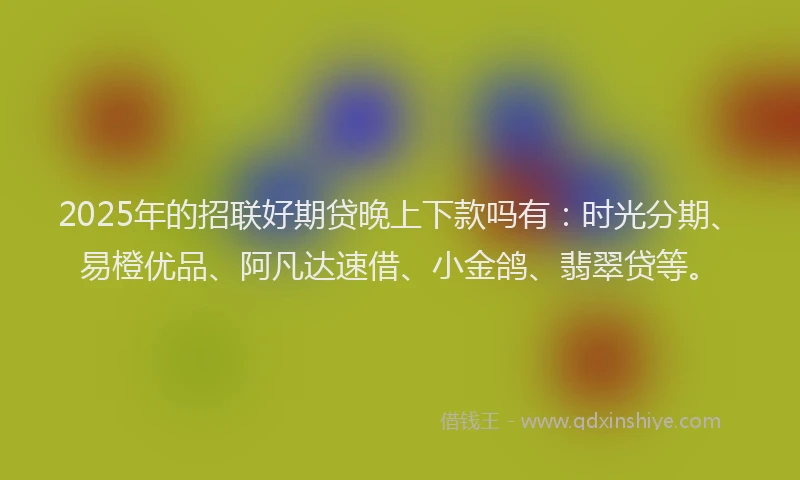 2025年的招联好期贷晚上下款吗有：时光分期、易橙优品、阿凡达速借、小金鸽、翡翠贷等。