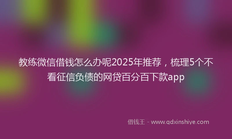 教练微信借钱怎么办呢2025年推荐，梳理5个不看征信负债的网贷百分百下款app