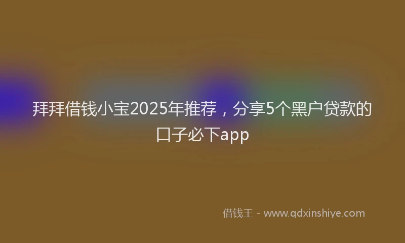 拜拜借钱小宝2025年推荐，分享5个黑户贷款的口子必下app