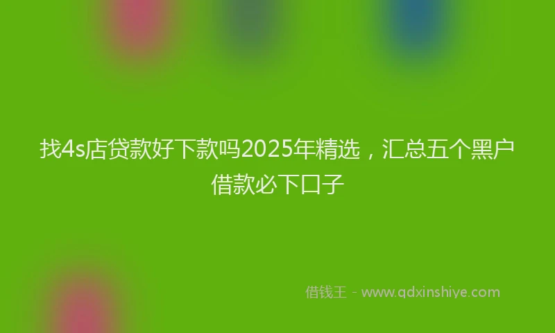 找4s店贷款好下款吗2025年精选，汇总五个黑户借款必下口子