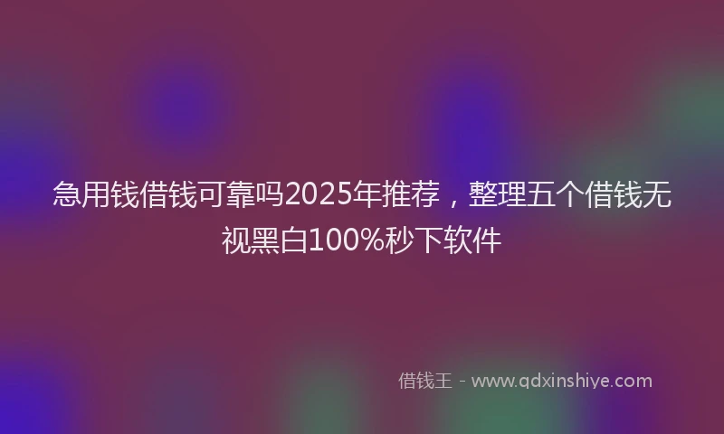 急用钱借钱可靠吗2025年推荐，整理五个借钱无视黑白100%秒下软件