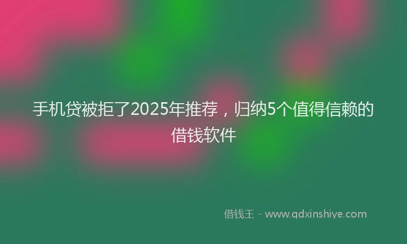 手机贷被拒了2025年推荐，归纳5个值得信赖的借钱软件