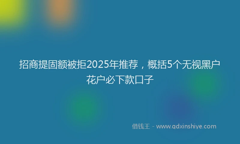 招商提固额被拒2025年推荐，概括5个无视黑户花户必下款口子