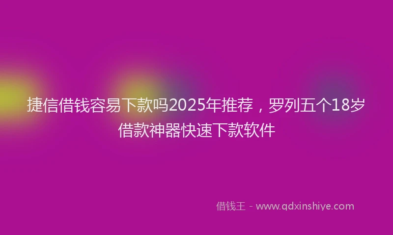 捷信借钱容易下款吗2025年推荐，罗列五个18岁借款神器快速下款软件