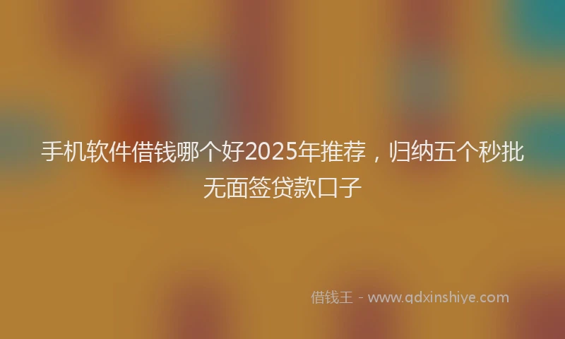 手机软件借钱哪个好2025年推荐，归纳五个秒批无面签贷款口子