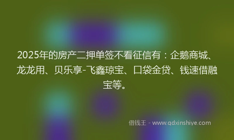 2025年的房产二押单签不看征信有：企鹅商城、龙龙用、贝乐享-飞鑫琼宝、口袋金贷、钱速借融宝等。