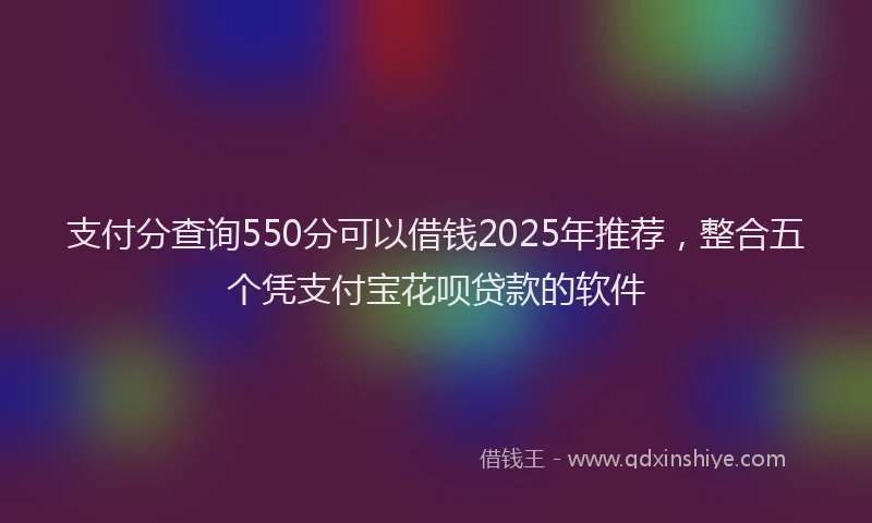 支付分查询550分可以借钱2025年推荐，整合五个凭支付宝花呗贷款的软件