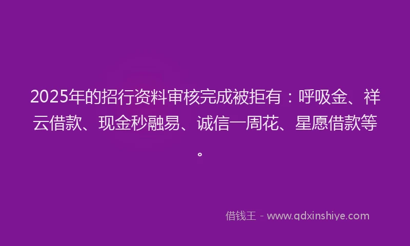2025年的招行资料审核完成被拒有：呼吸金、祥云借款、现金秒融易、诚信一周花、星愿借款等。
