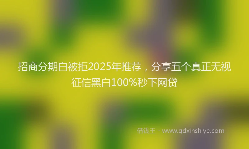 招商分期白被拒2025年推荐，分享五个真正无视征信黑白100%秒下网贷