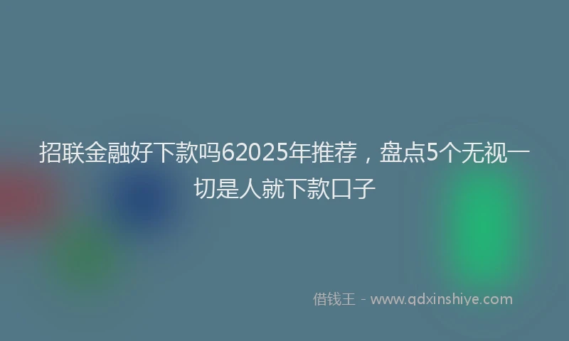 招联金融好下款吗62025年推荐，盘点5个无视一切是人就下款口子
