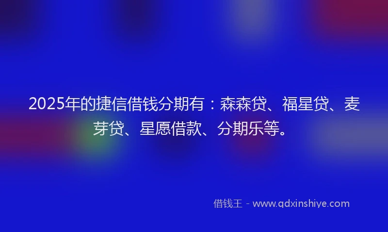 2025年的捷信借钱分期有：森森贷、福星贷、麦芽贷、星愿借款、分期乐等。