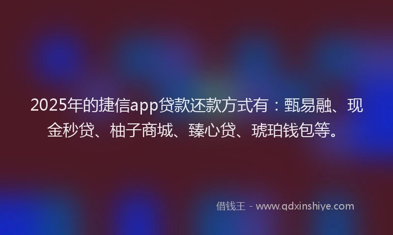 2025年的捷信app贷款还款方式有：甄易融、现金秒贷、柚子商城、臻心贷、琥珀钱包等。