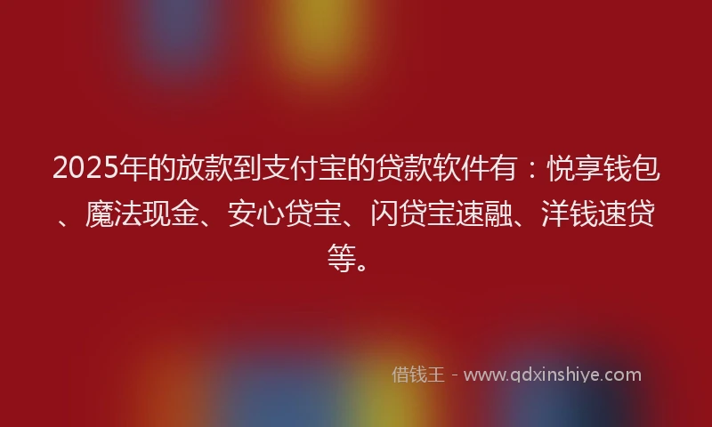 2025年的放款到支付宝的贷款软件有：悦享钱包、魔法现金、安心贷宝、闪贷宝速融、洋钱速贷等。