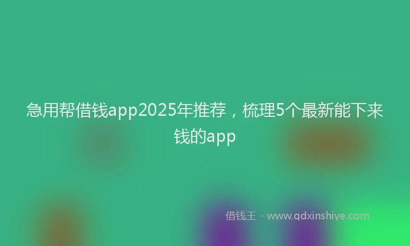 急用帮借钱app2025年推荐，梳理5个最新能下来钱的app