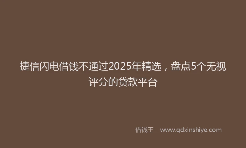 捷信闪电借钱不通过2025年精选，盘点5个无视评分的贷款平台