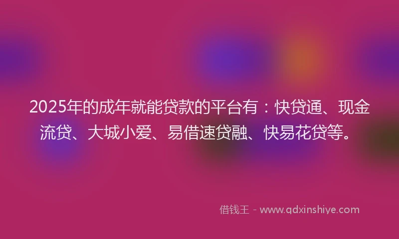 2025年的成年就能贷款的平台有：快贷通、现金流贷、大城小爱、易借速贷融、快易花贷等。