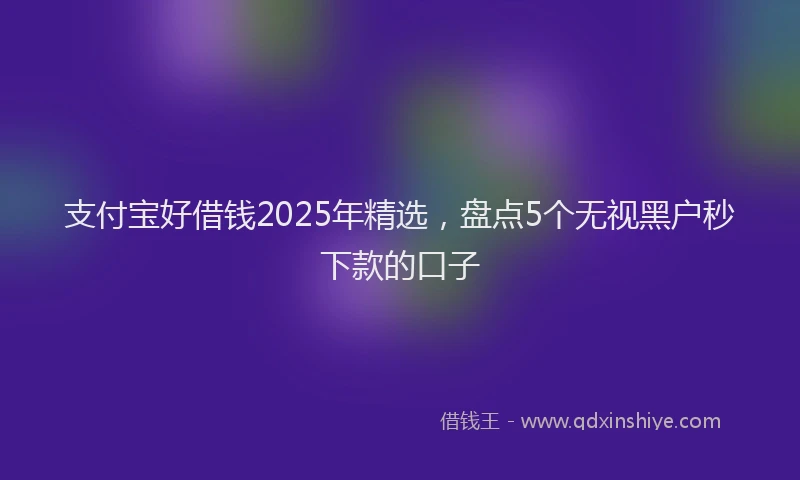 支付宝好借钱2025年精选，盘点5个无视黑户秒下款的口子