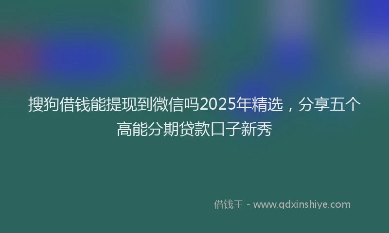 搜狗借钱能提现到微信吗2025年精选，分享五个高能分期贷款口子新秀