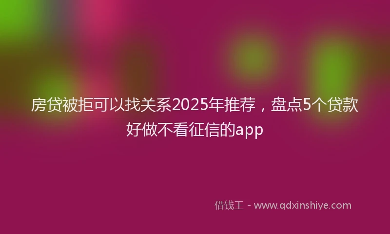 房贷被拒可以找关系2025年推荐，盘点5个贷款好做不看征信的app