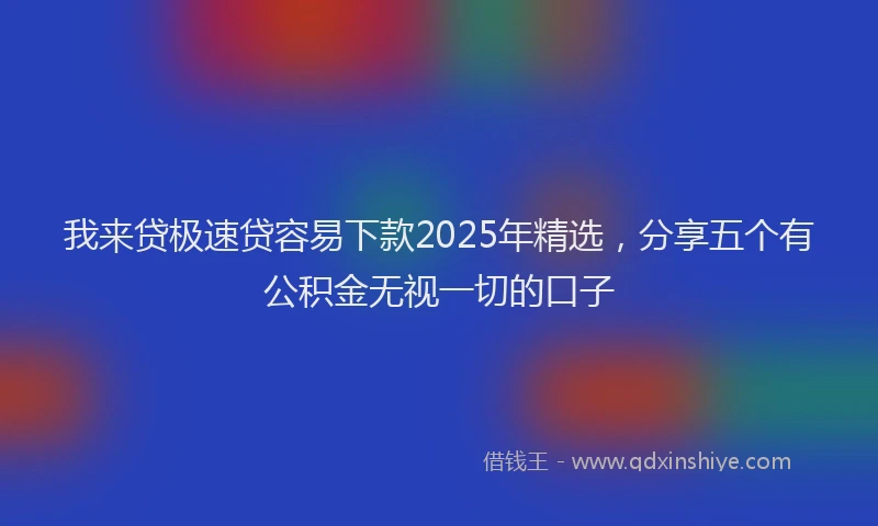 我来贷极速贷容易下款2025年精选，分享五个有公积金无视一切的口子