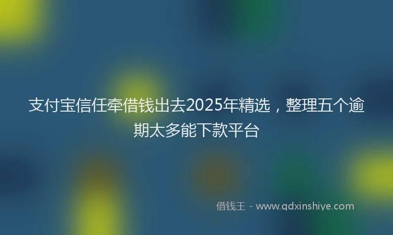 支付宝信任牵借钱出去2025年精选，整理五个逾期太多能下款平台