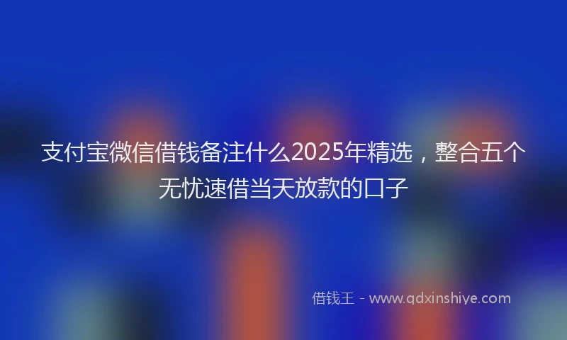 支付宝微信借钱备注什么2025年精选，整合五个无忧速借当天放款的口子