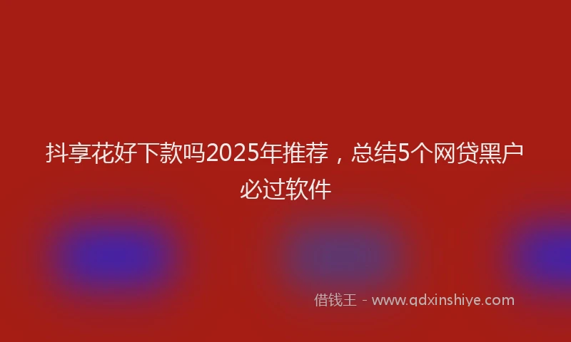 抖享花好下款吗2025年推荐，总结5个网贷黑户必过软件