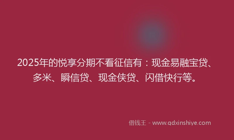 2025年的悦享分期不看征信有：现金易融宝贷、多米、瞬信贷、现金侠贷、闪借快行等。