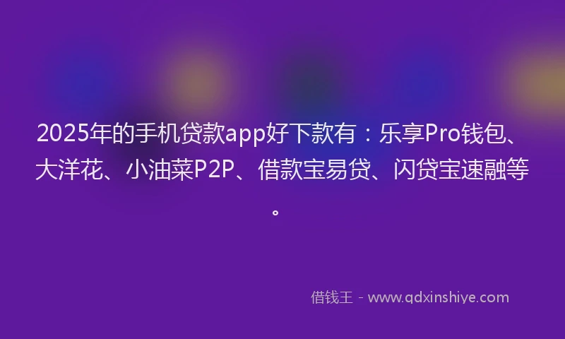 2025年的手机贷款app好下款有：乐享Pro钱包、大洋花、小油菜P2P、借款宝易贷、闪贷宝速融等。