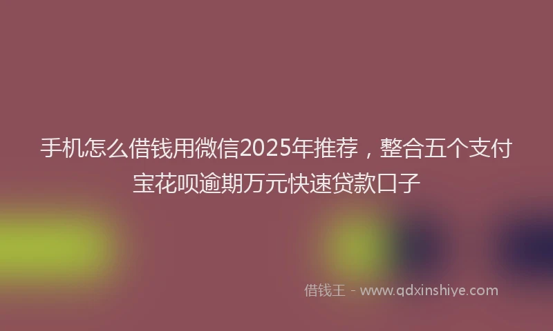 手机怎么借钱用微信2025年推荐，整合五个支付宝花呗逾期万元快速贷款口子