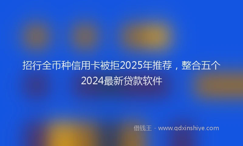 招行全币种信用卡被拒2025年推荐，整合五个2024最新贷款软件