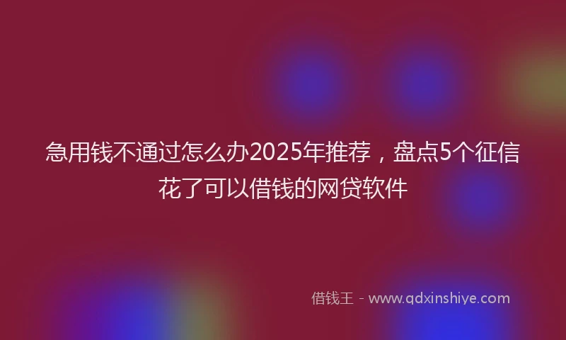 急用钱不通过怎么办2025年推荐，盘点5个征信花了可以借钱的网贷软件