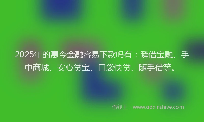 2025年的惠今金融容易下款吗有：瞬借宝融、手中商城、安心贷宝、口袋快贷、随手借等。