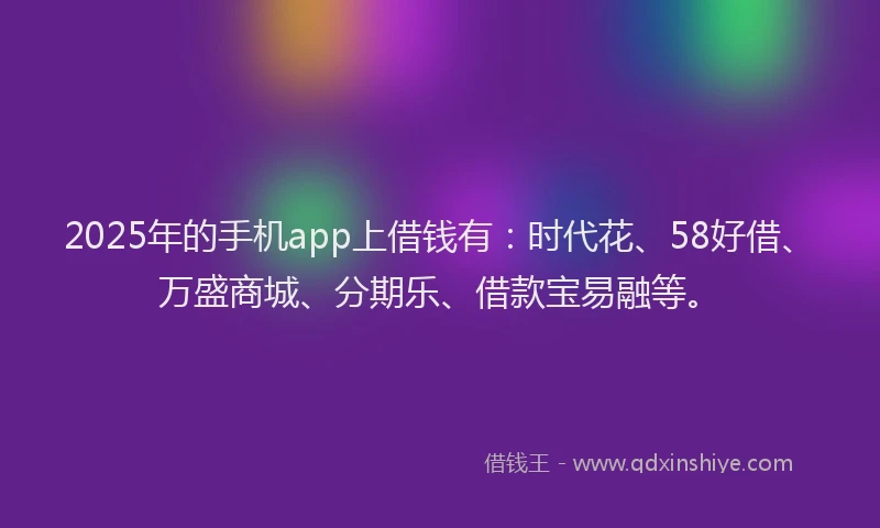 2025年的手机app上借钱有：时代花、58好借、万盛商城、分期乐、借款宝易融等。