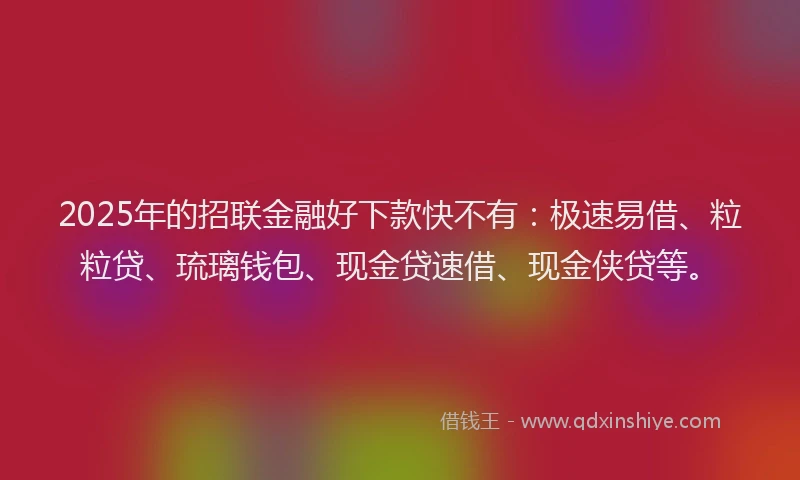 2025年的招联金融好下款快不有：极速易借、粒粒贷、琉璃钱包、现金贷速借、现金侠贷等。