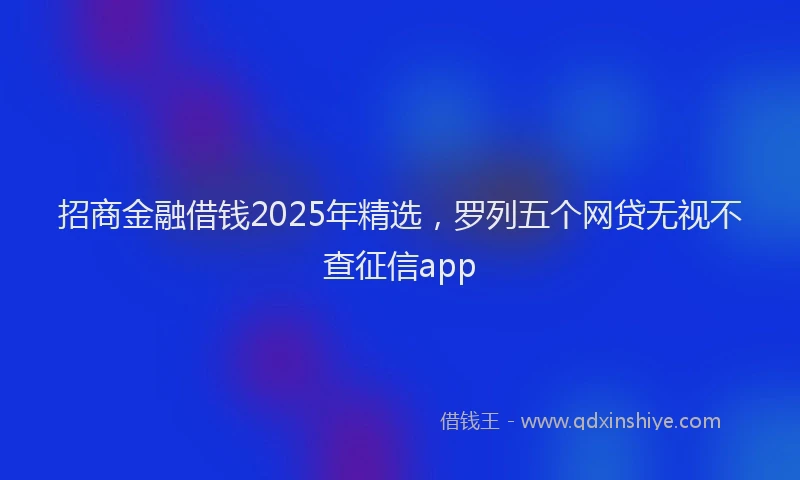 招商金融借钱2025年精选，罗列五个网贷无视不查征信app