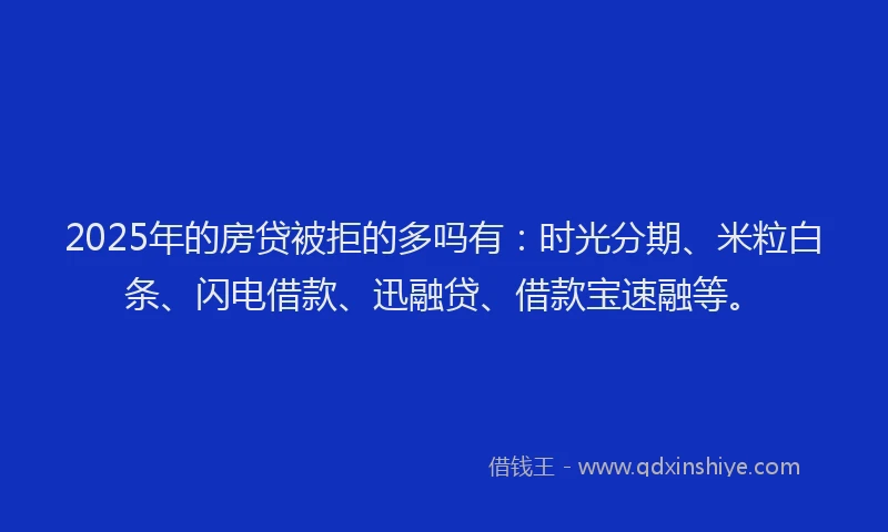 2025年的房贷被拒的多吗有：时光分期、米粒白条、闪电借款、迅融贷、借款宝速融等。