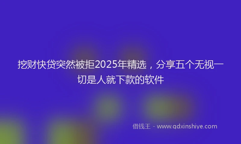 挖财快贷突然被拒2025年精选，分享五个无视一切是人就下款的软件