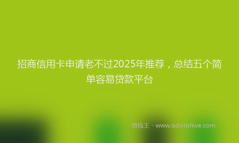 招商信用卡申请老不过2025年推荐，总结五个简单容易贷款平台