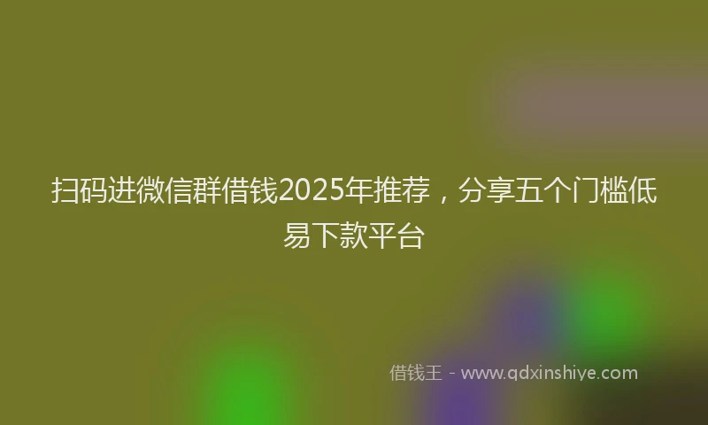 扫码进微信群借钱2025年推荐，分享五个门槛低易下款平台