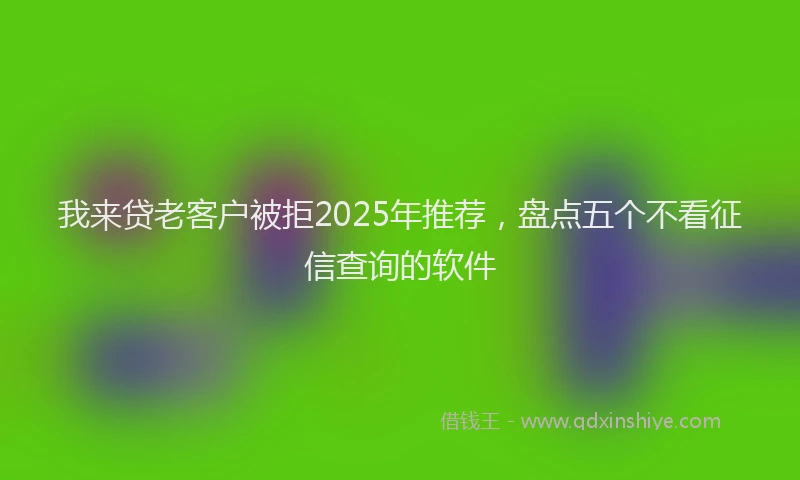 我来贷老客户被拒2025年推荐，盘点五个不看征信查询的软件