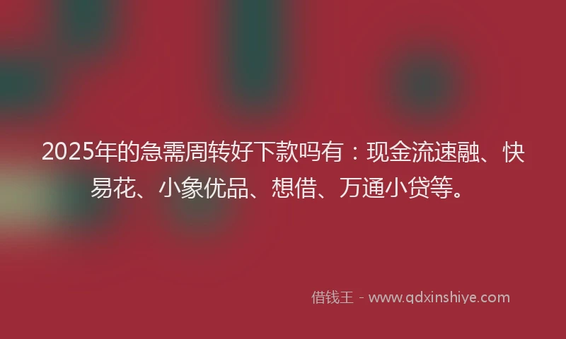 2025年的急需周转好下款吗有：现金流速融、快易花、小象优品、想借、万通小贷等。