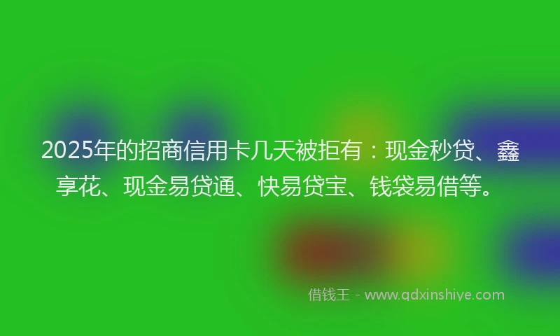 2025年的招商信用卡几天被拒有：现金秒贷、鑫享花、现金易贷通、快易贷宝、钱袋易借等。