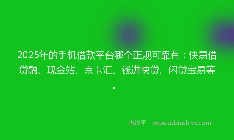 2025年的手机借款平台哪个正规可靠有：快易借贷融、现金站、京卡汇、钱进快贷、闪贷宝易等。