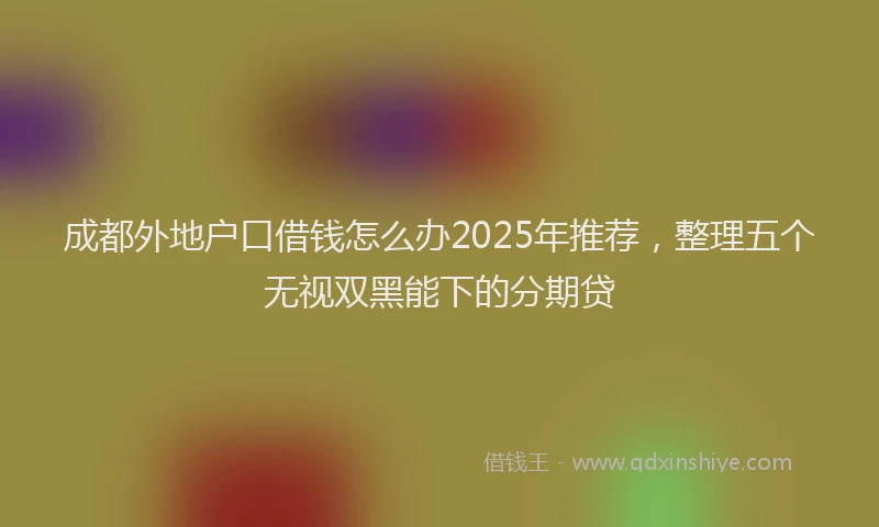成都外地户口借钱怎么办2025年推荐，整理五个无视双黑能下的分期贷