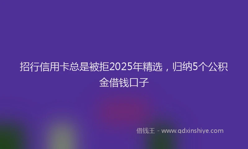 招行信用卡总是被拒2025年精选，归纳5个公积金借钱口子
